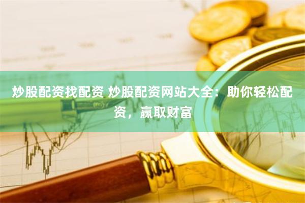 炒股配资找配资 炒股配资网站大全：助你轻松配资，赢取财富