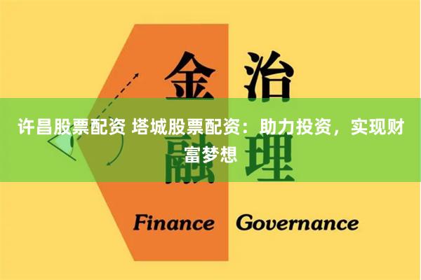 许昌股票配资 塔城股票配资：助力投资，实现财富梦想