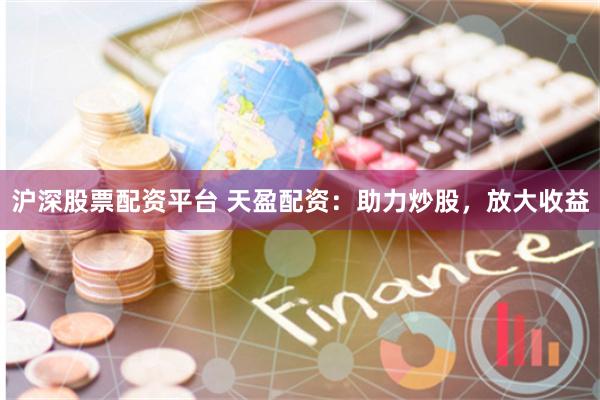 沪深股票配资平台 天盈配资：助力炒股，放大收益