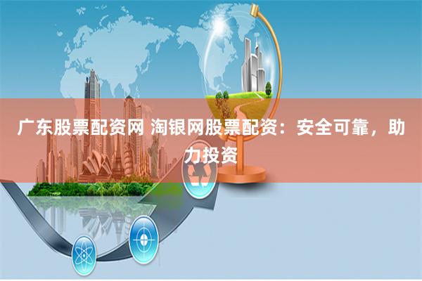 广东股票配资网 淘银网股票配资：安全可靠，助力投资