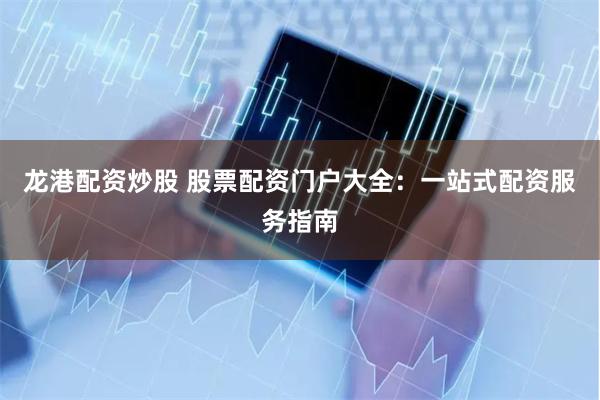 龙港配资炒股 股票配资门户大全：一站式配资服务指南