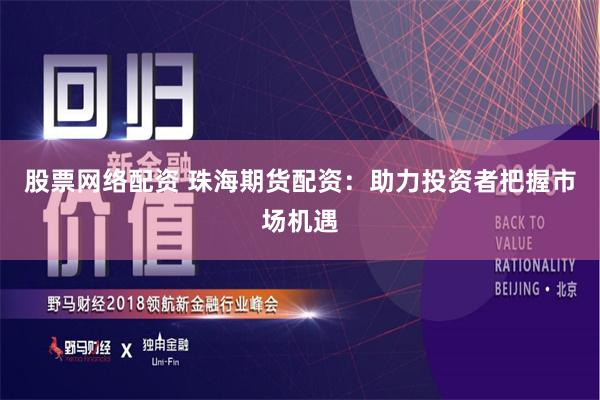 股票网络配资 珠海期货配资：助力投资者把握市场机遇