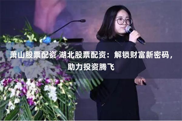 萧山股票配资 湖北股票配资：解锁财富新密码，助力投资腾飞