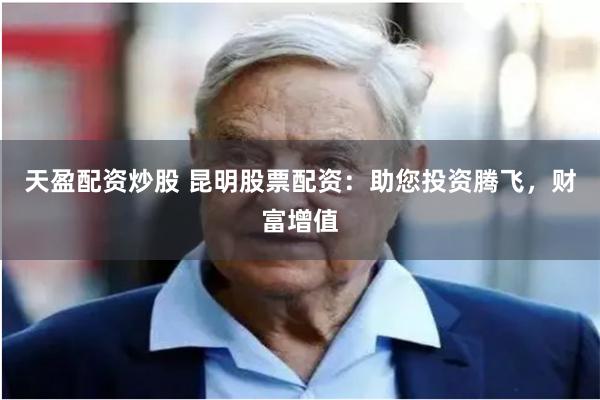 天盈配资炒股 昆明股票配资：助您投资腾飞，财富增值