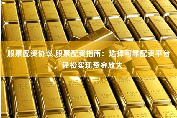 股票配资协议 股票配资指南：选择可靠配资平台，轻松实现资金放大