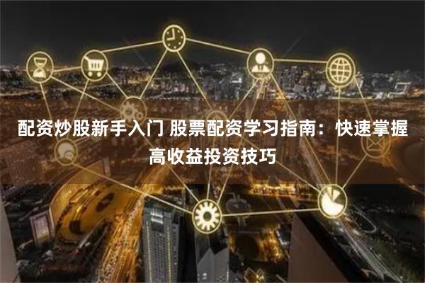 配资炒股新手入门 股票配资学习指南：快速掌握高收益投资技巧