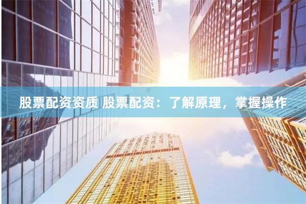 股票配资资质 股票配资：了解原理，掌握操作