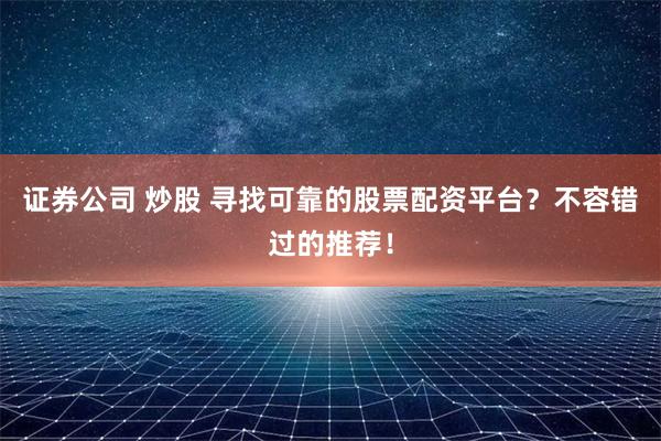 证券公司 炒股 寻找可靠的股票配资平台？不容错过的推荐！