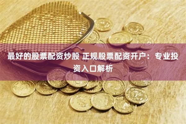 最好的股票配资炒股 正规股票配资开户：专业投资入口解析