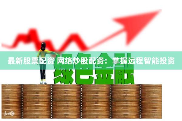 最新股票配资 网络炒股配资：掌握远程智能投资