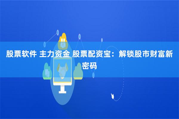 股票软件 主力资金 股票配资宝：解锁股市财富新密码