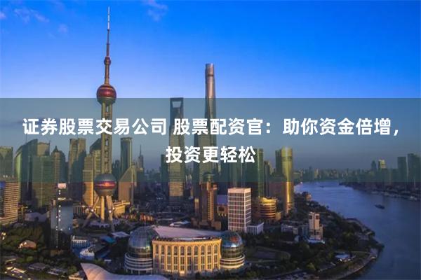 证券股票交易公司 股票配资官：助你资金倍增，投资更轻松