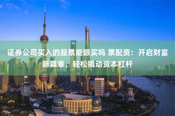 证券公司买入的股票能跟买吗 票配资：开启财富新篇章，轻松撬动资本杠杆