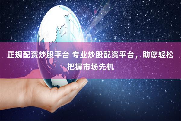 正规配资炒股平台 专业炒股配资平台，助您轻松把握市场先机