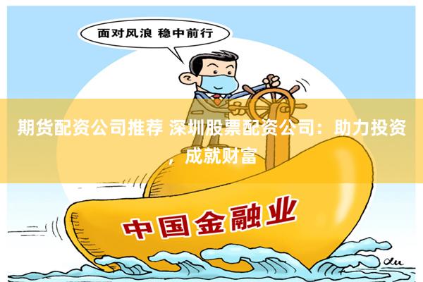 期货配资公司推荐 深圳股票配资公司：助力投资，成就财富