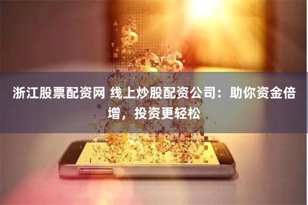浙江股票配资网 线上炒股配资公司：助你资金倍增，投资更轻松