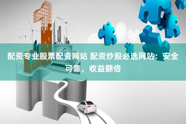 配资专业股票配资网站 配资炒股必选网站：安全可靠，收益翻倍