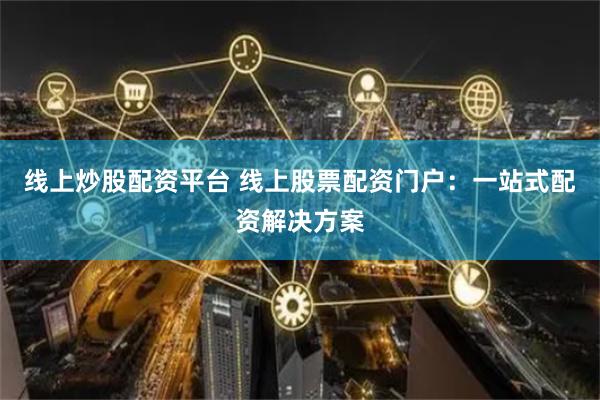 线上炒股配资平台 线上股票配资门户：一站式配资解决方案