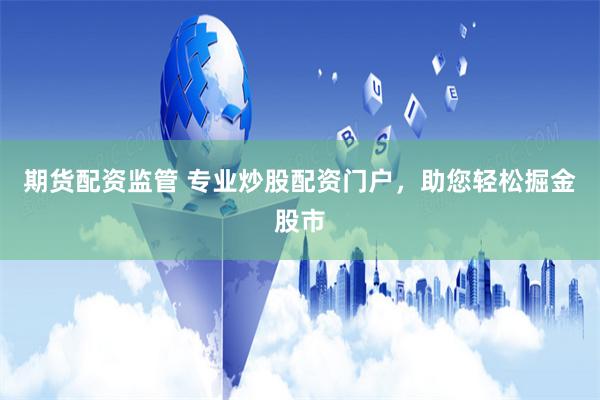 期货配资监管 专业炒股配资门户，助您轻松掘金股市