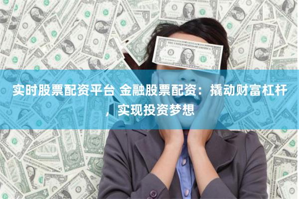 实时股票配资平台 金融股票配资：撬动财富杠杆，实现投资梦想