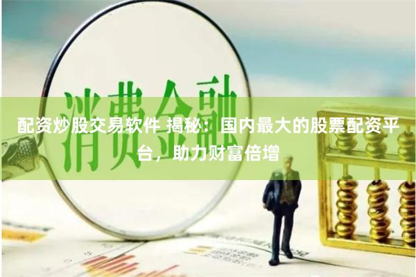 配资炒股交易软件 揭秘：国内最大的股票配资平台，助力财富倍增