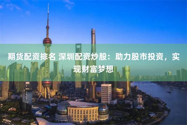 期货配资排名 深圳配资炒股：助力股市投资，实现财富梦想