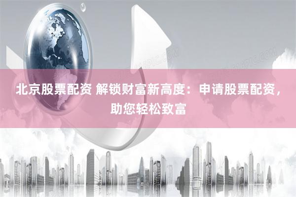 北京股票配资 解锁财富新高度:申请股票配资,助您轻松致富