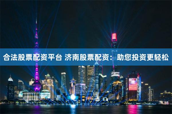 合法股票配资平台 济南股票配资：助您投资更轻松