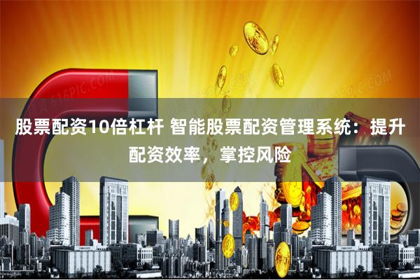 股票配资10倍杠杆 智能股票配资管理系统:提升配资效率,掌控风险