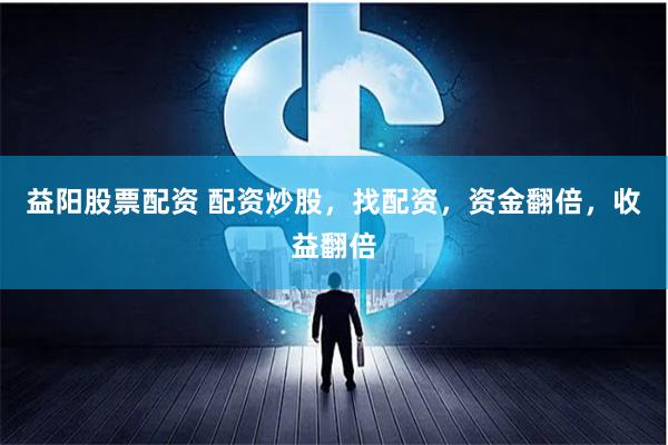 益阳股票配资 配资炒股,找配资,资金翻倍,收益翻倍