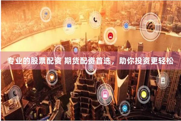 专业的股票配资 期货配资首选,助你投资更轻松