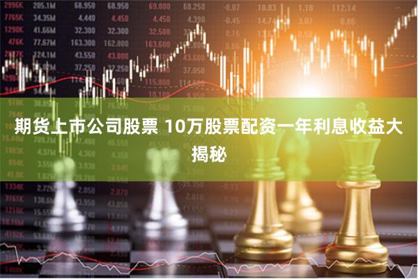 期货上市公司股票 10万股票配资一年利息收益大揭秘