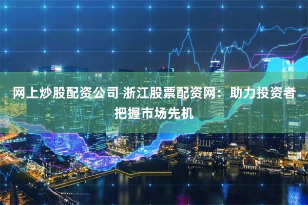 网上炒股配资公司 浙江股票配资网:助力投资者把握市场先机