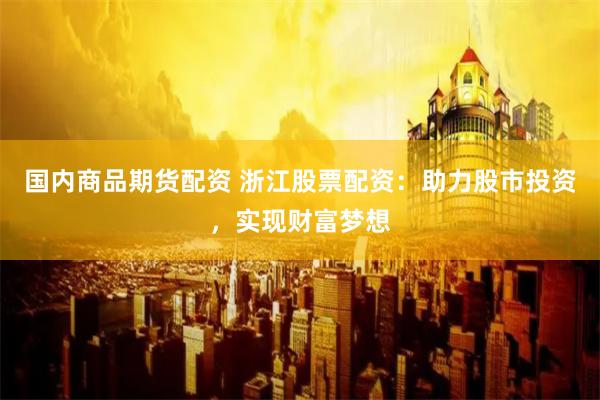 国内商品期货配资 浙江股票配资:助力股市投资,实现财富梦想