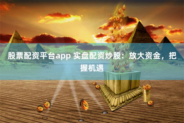 股票配资平台app 实盘配资炒股:放大资金,把握机遇