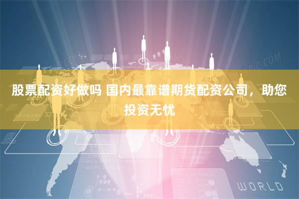 股票配资好做吗 国内最靠谱期货配资公司,助您投资无忧