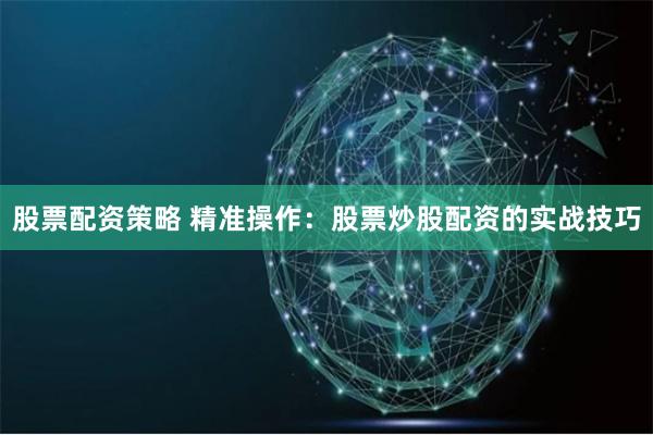 股票配资策略 精准操作：股票炒股配资的实战技巧