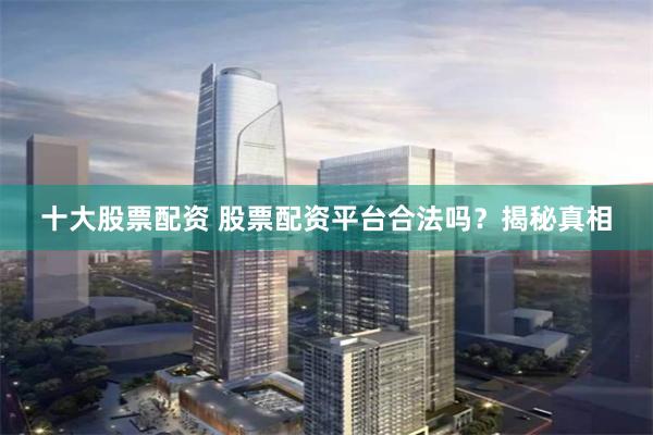 十大股票配资 股票配资平台合法吗？揭秘真相