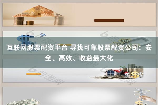 互联网股票配资平台 寻找可靠股票配资公司:安全、高效、收益最大化