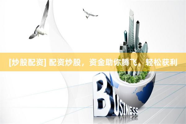 [炒股配资] 配资炒股，资金助你腾飞，轻松获利