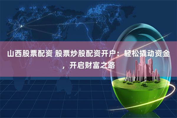山西股票配资 股票炒股配资开户:轻松撬动资金,开启财富之路