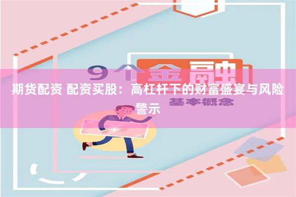 期货配资 配资买股：高杠杆下的财富盛宴与风险警示