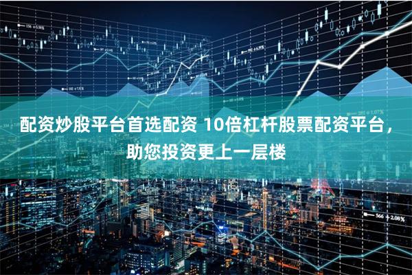配资炒股平台首选配资 10倍杠杆股票配资平台，助您投资更上一层楼
