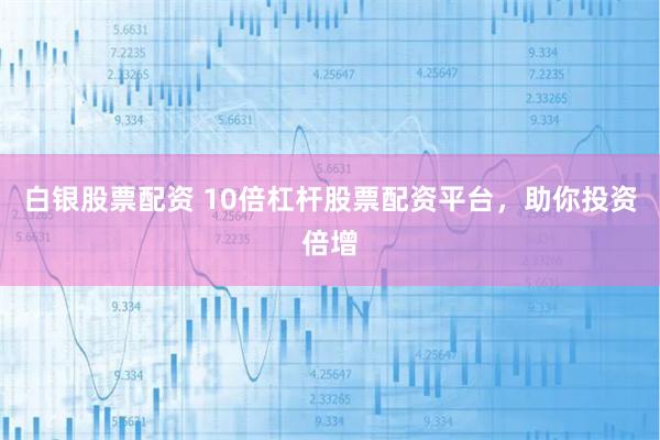 白银股票配资 10倍杠杆股票配资平台，助你投资倍增