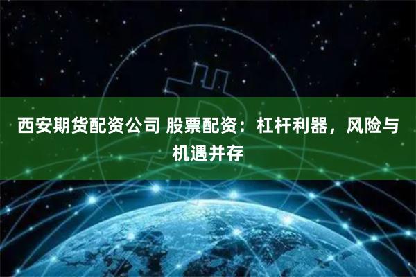 西安期货配资公司 股票配资：杠杆利器，风险与机遇并存